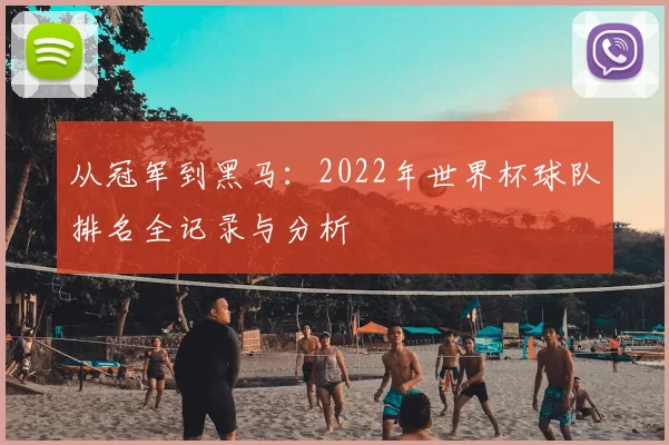 从冠军到黑马：2022年世界杯球队排名全记录与分析