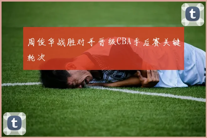周俊华战胜对手晋级CBA季后赛关键轮次