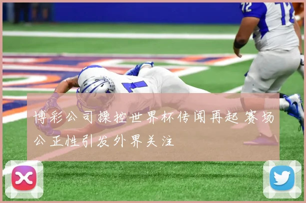 博彩公司操控世界杯传闻再起 赛场公正性引发外界关注