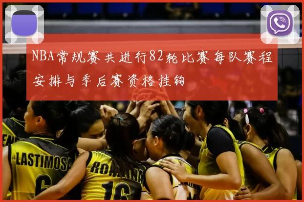 NBA常规赛共进行82轮比赛每队赛程安排与季后赛资格挂钩