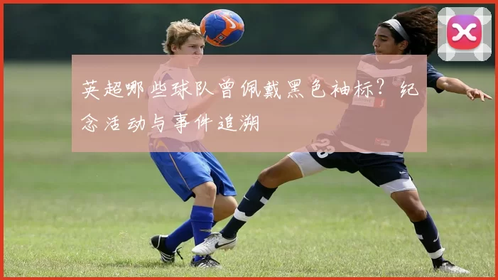 英超哪些球队曾佩戴黑色袖标？纪念活动与事件追溯