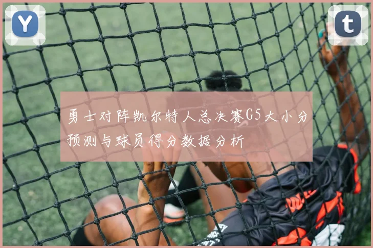 勇士对阵凯尔特人总决赛G5大小分预测与球员得分数据分析