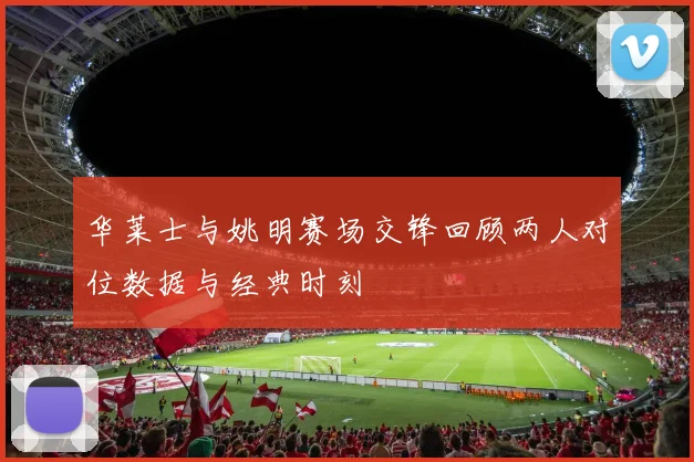 华莱士与姚明赛场交锋回顾两人对位数据与经典时刻