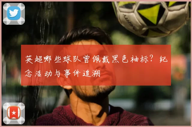 英超哪些球队曾佩戴黑色袖标？纪念活动与事件追溯