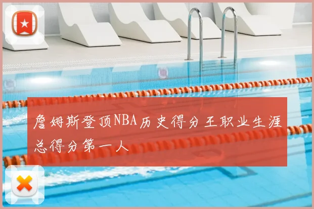 詹姆斯登顶NBA历史得分王职业生涯总得分第一人
