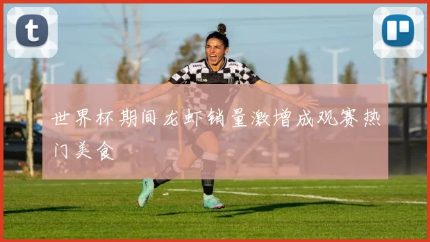 世界杯期间龙虾销量激增成观赛热门美食