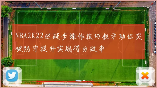 NBA2K22迟疑步操作技巧教学助你突破防守提升实战得分效率