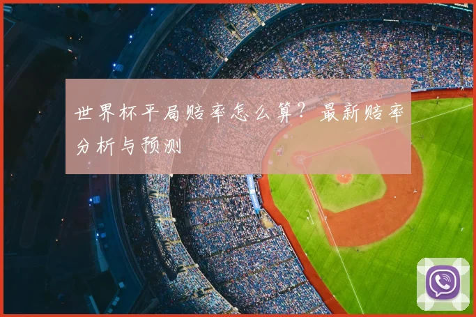 世界杯平局赔率怎么算？最新赔率分析与预测