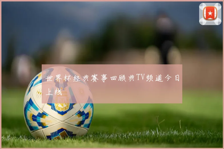 世界杯经典赛事回顾典TV频道今日上线