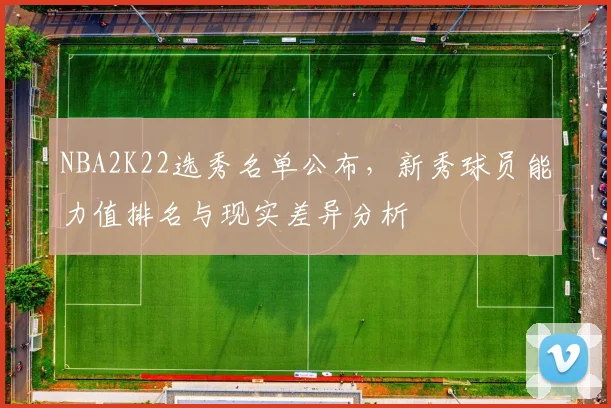 NBA2K22选秀名单公布,新秀球员能力值排名与现实差异分析