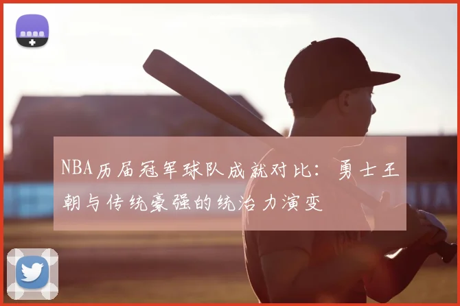 NBA历届冠军球队成就对比：勇士王朝与传统豪强的统治力演变