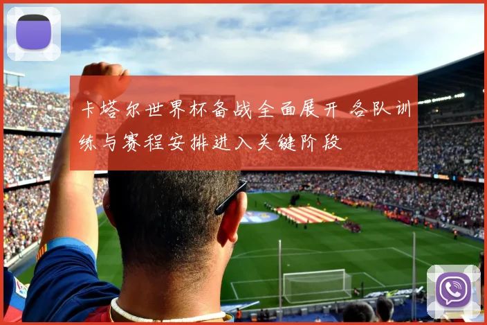卡塔尔世界杯备战全面展开 各队训练与赛程安排进入关键阶段