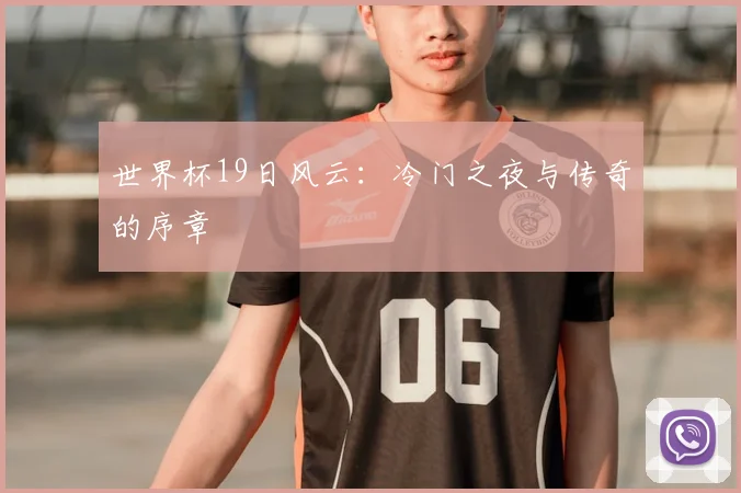 世界杯19日风云:冷门之夜与传奇的序章