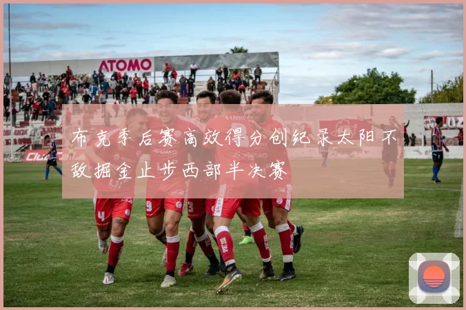 布克季后赛高效得分创纪录太阳不敌掘金止步西部半决赛