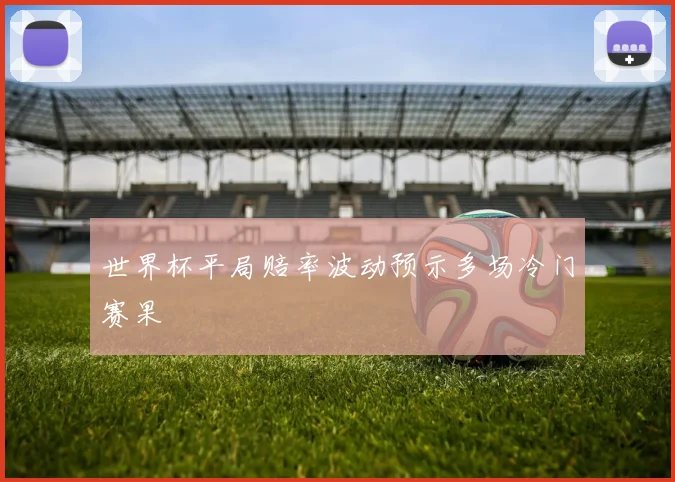 世界杯平局赔率波动预示多场冷门赛果