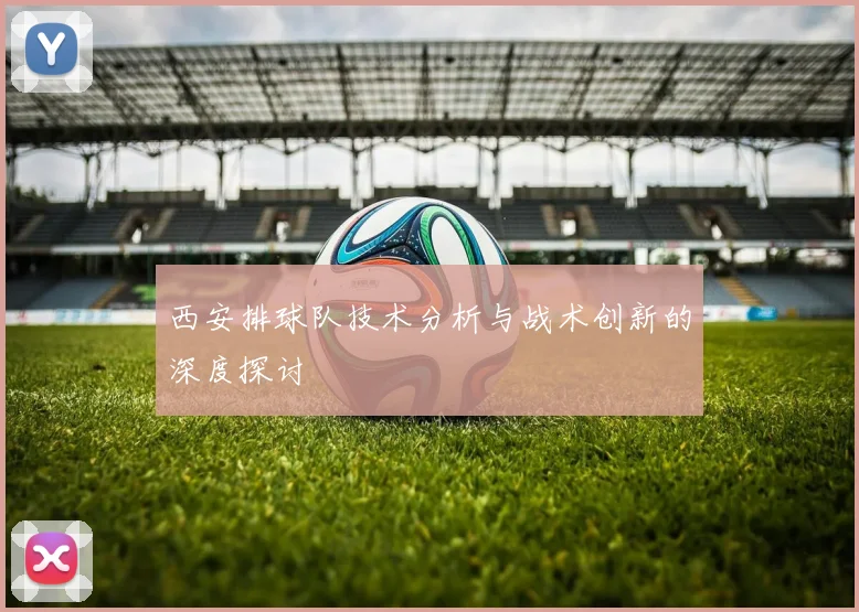 西安排球队技术分析与战术创新的深度探讨