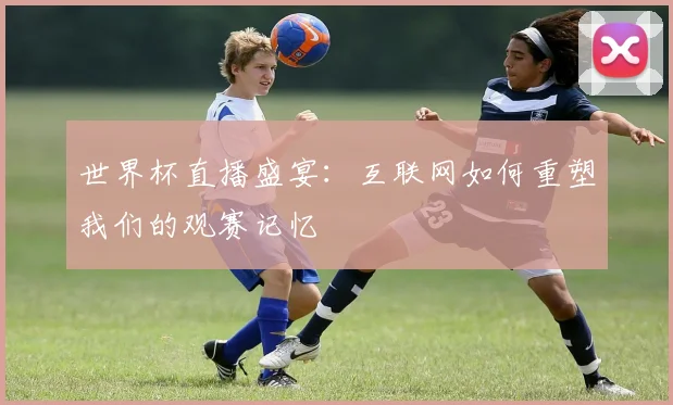 世界杯直播盛宴：互联网如何重塑我们的观赛记忆