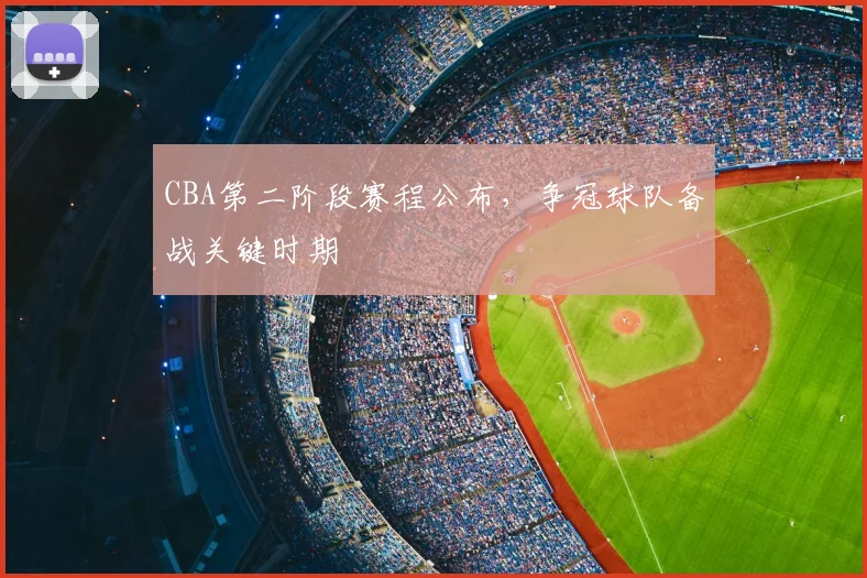 CBA第二阶段赛程公布，争冠球队备战关键时期