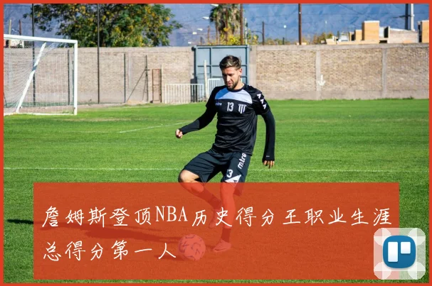 詹姆斯登顶NBA历史得分王职业生涯总得分第一人