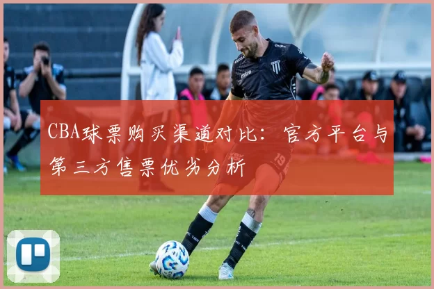 CBA球票购买渠道对比：官方平台与第三方售票优劣分析