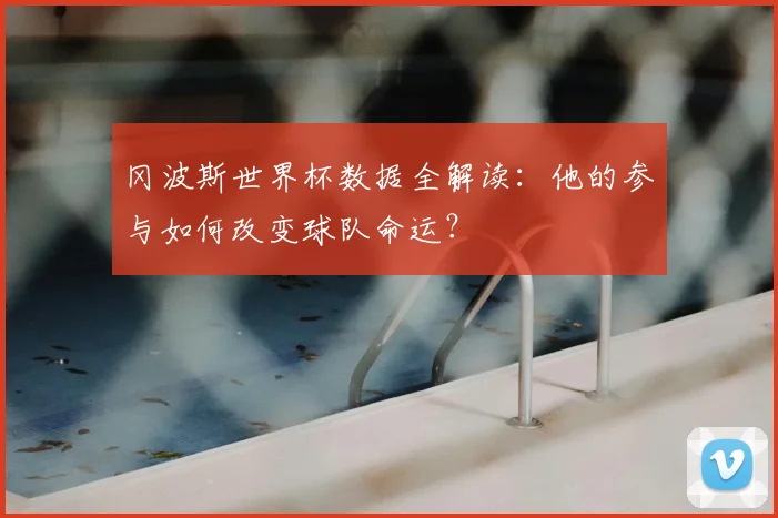 冈波斯世界杯数据全解读：他的参与如何改变球队命运？