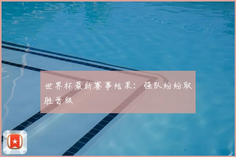 世界杯最新赛事结果：强队纷纷取胜晋级