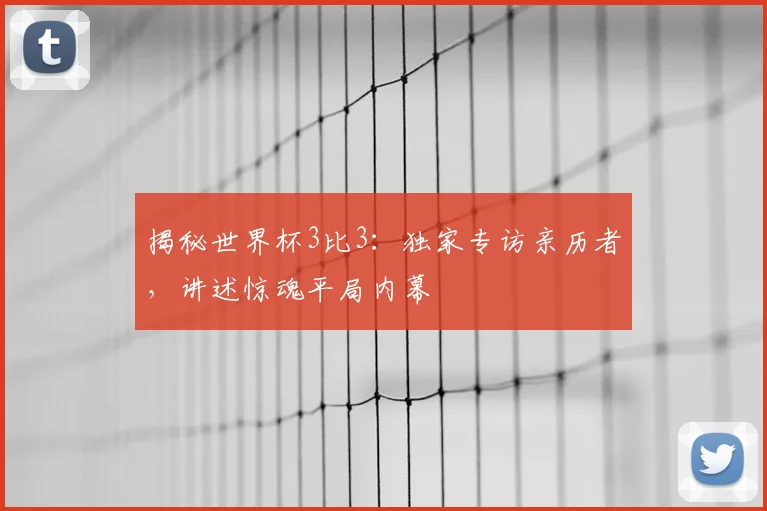 揭秘世界杯3比3：独家专访亲历者，讲述惊魂平局内幕