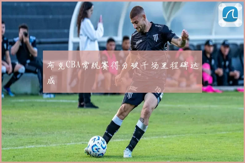 布克CBA常规赛得分破千场里程碑达成