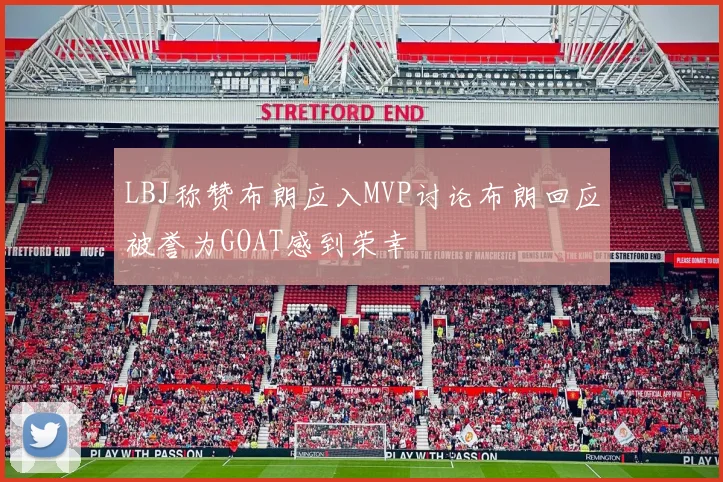 LBJ称赞布朗应入MVP讨论布朗回应被誉为GOAT感到荣幸