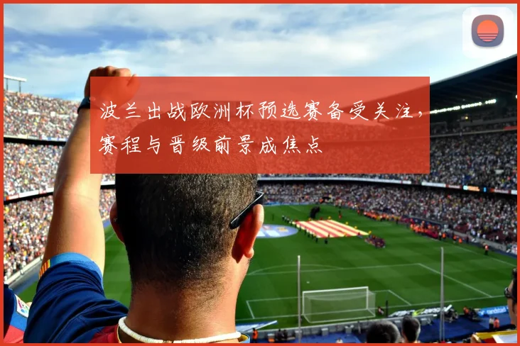 波兰出战欧洲杯预选赛备受关注，赛程与晋级前景成焦点