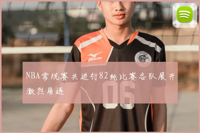 NBA常规赛共进行82轮比赛各队展开激烈角逐