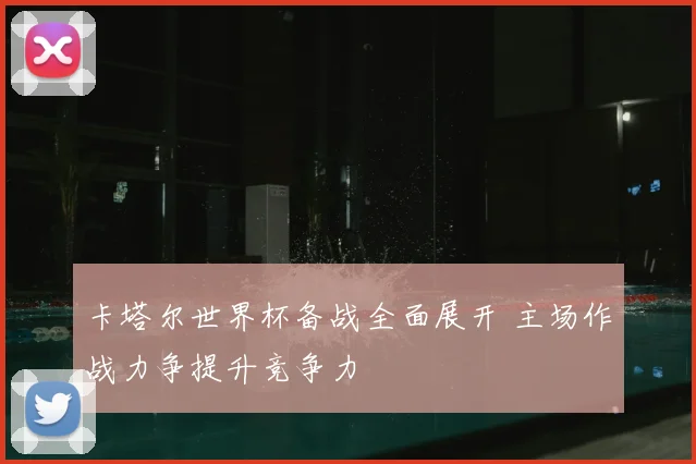 卡塔尔世界杯备战全面展开 主场作战力争提升竞争力