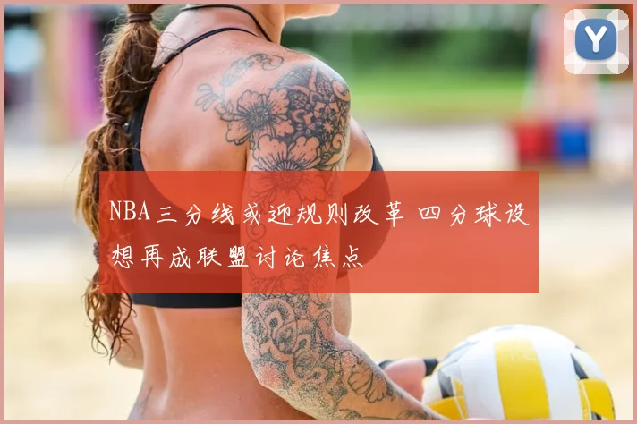 NBA三分线或迎规则改革 四分球设想再成联盟讨论焦点