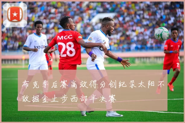 布克季后赛高效得分创纪录太阳不敌掘金止步西部半决赛