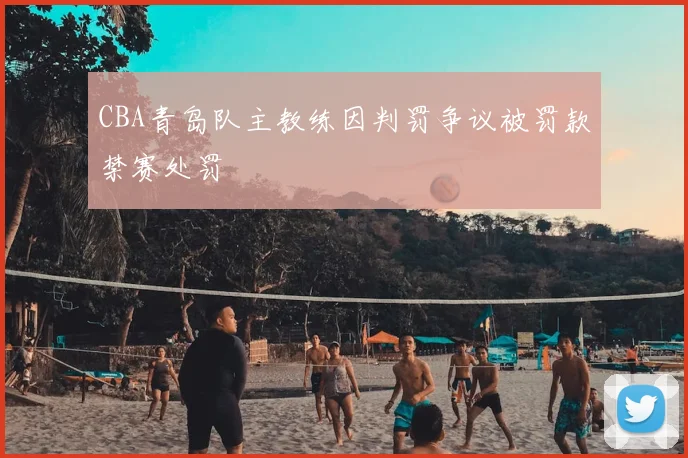 CBA青岛队主教练因判罚争议被罚款禁赛处罚