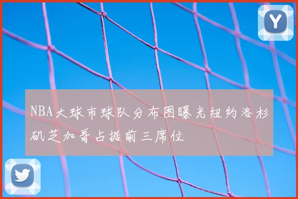 NBA大球市球队分布图曝光纽约洛杉矶芝加哥占据前三席位