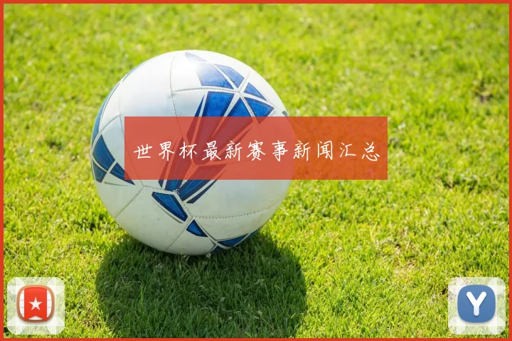 世界杯最新赛事新闻汇总