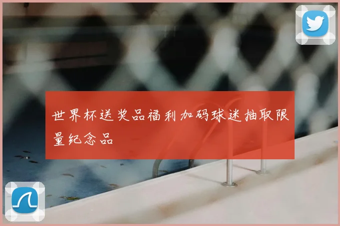 世界杯送奖品福利加码球迷抽取限量纪念品
