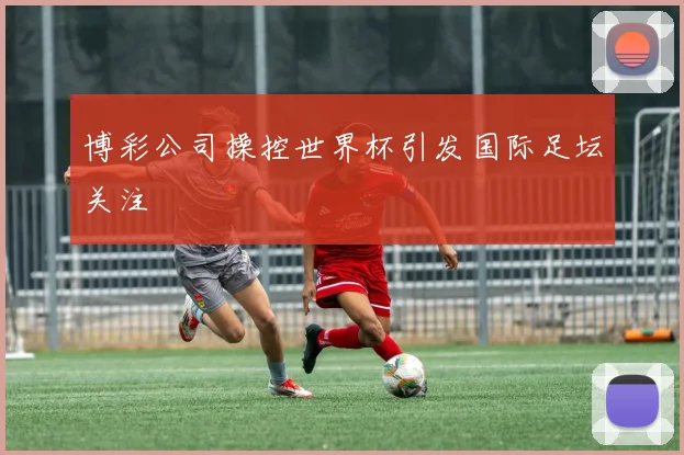 博彩公司操控世界杯引发国际足坛关注