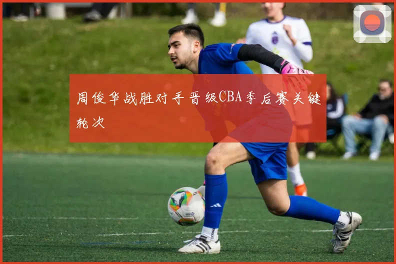 周俊华战胜对手晋级CBA季后赛关键轮次