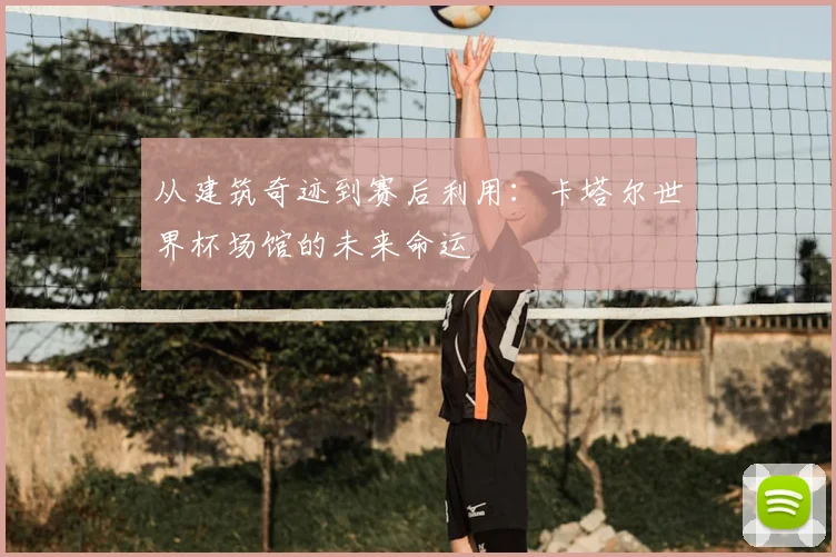 从建筑奇迹到赛后利用：卡塔尔世界杯场馆的未来命运