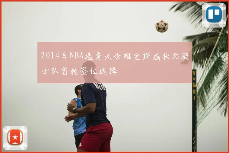 2014年NBA选秀大会维金斯成状元骑士队首轮签位选择