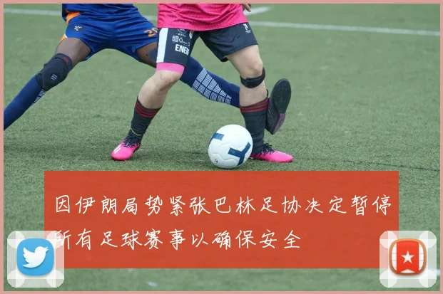 因伊朗局势紧张巴林足协决定暂停所有足球赛事以确保安全