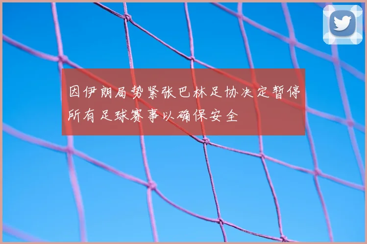 因伊朗局势紧张巴林足协决定暂停所有足球赛事以确保安全