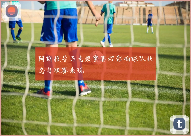 阿斯报导马竞频繁赛程影响球队状态与联赛表现