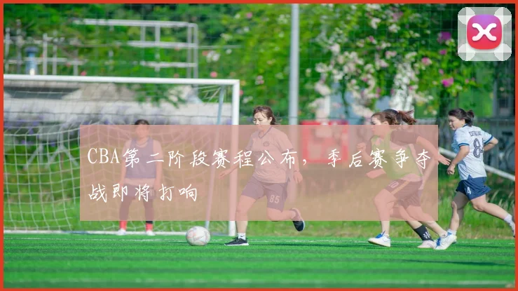 CBA第二阶段赛程公布，季后赛争夺战即将打响