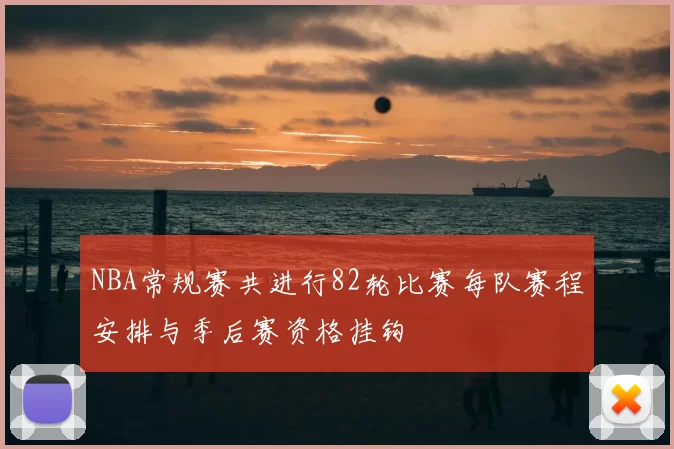 NBA常规赛共进行82轮比赛每队赛程安排与季后赛资格挂钩