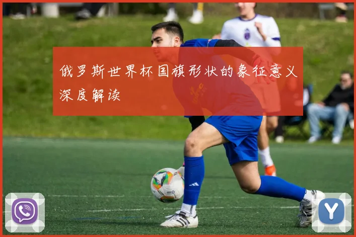俄罗斯世界杯国旗形状的象征意义深度解读