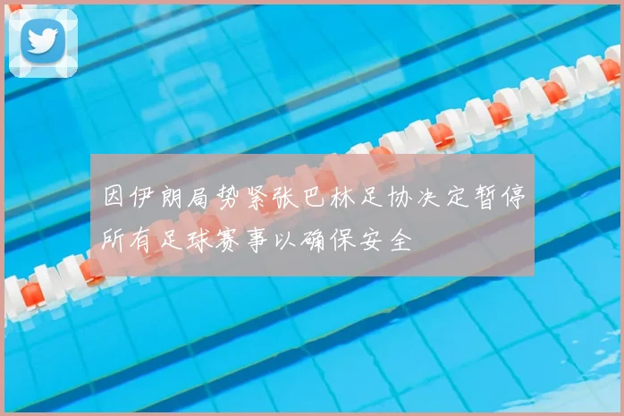 因伊朗局势紧张巴林足协决定暂停所有足球赛事以确保安全