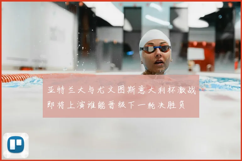 亚特兰大与尤文图斯意大利杯激战即将上演谁能晋级下一轮决胜负